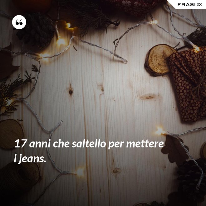 17 anni che saltello per mettere i jeans. - Anonimo