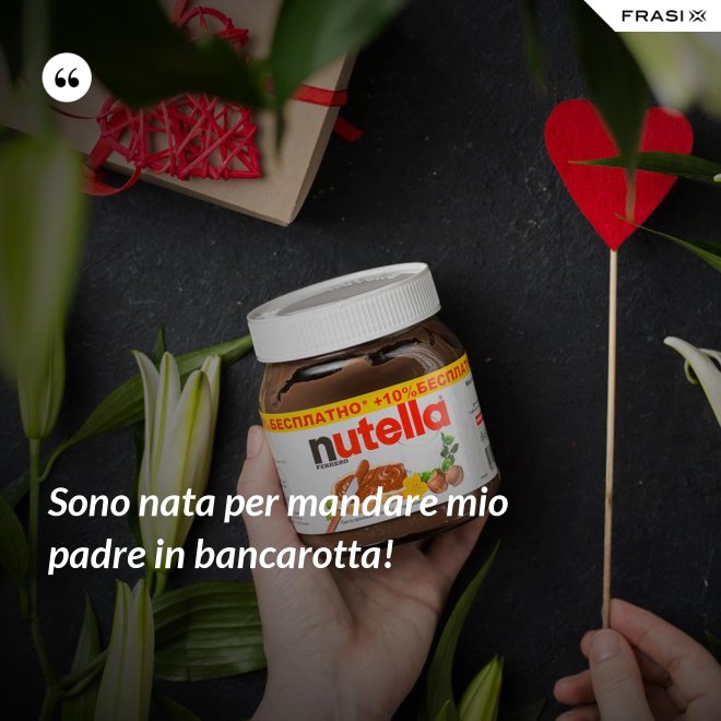 Sono nata per mandare mio padre in bancarotta! - Anonimo