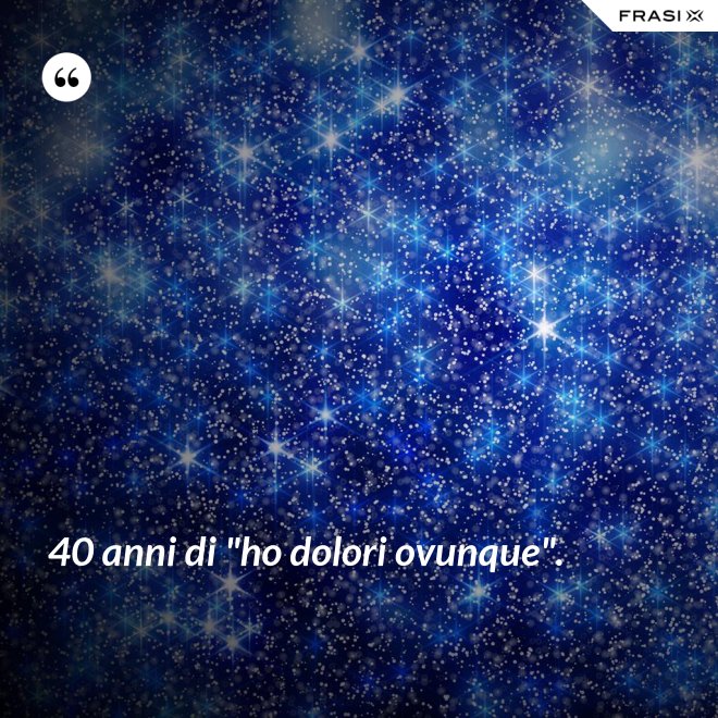 40 anni di "ho dolori ovunque". - Anonimo