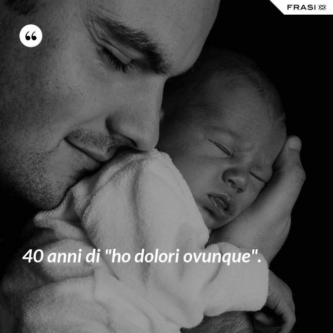 40 anni di "ho dolori ovunque". - Anonimo