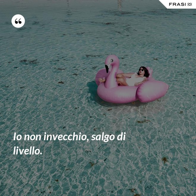 Io non invecchio, salgo di livello. - Anonimo