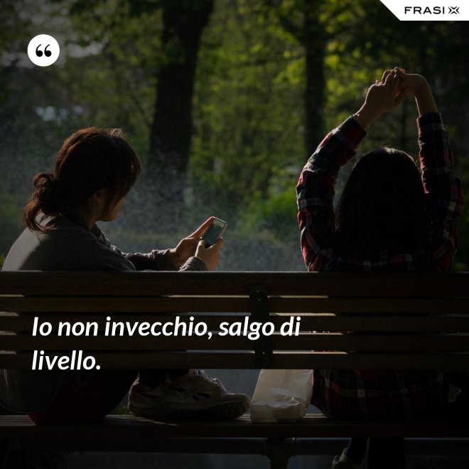 Io non invecchio, salgo di livello. - Anonimo