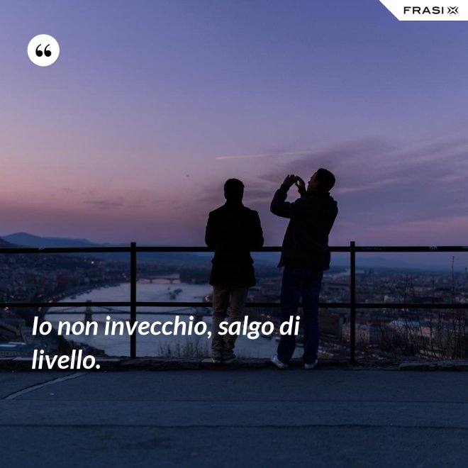 Io non invecchio, salgo di livello. - Anonimo