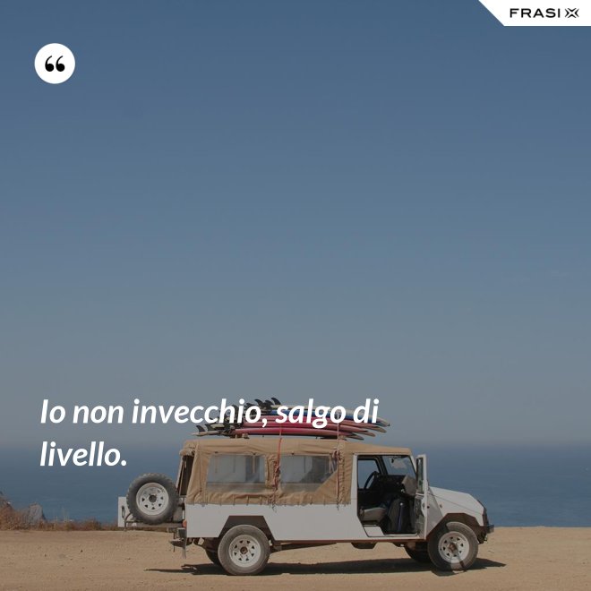 Io non invecchio, salgo di livello. - Anonimo