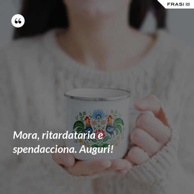 Mora, ritardataria e spendacciona. Auguri! - Anonimo
