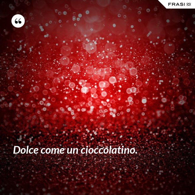 Dolce come un cioccolatino. - Anonimo