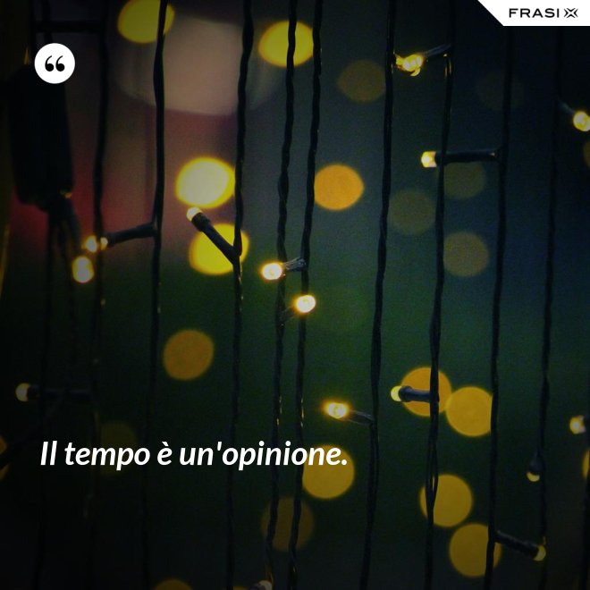 Il tempo è un'opinione. - Anonimo