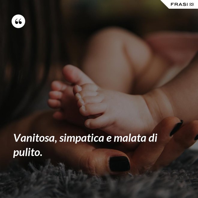 Vanitosa, simpatica e malata di pulito. - Anonimo
