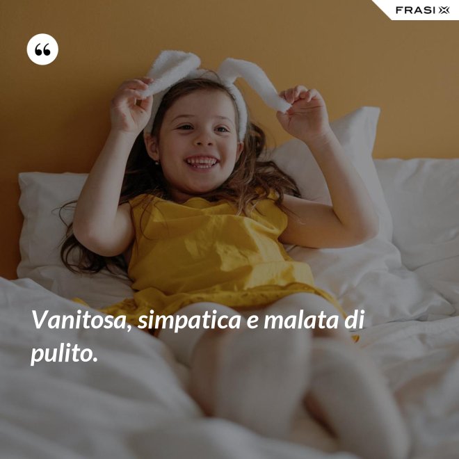 Vanitosa, simpatica e malata di pulito. - Anonimo