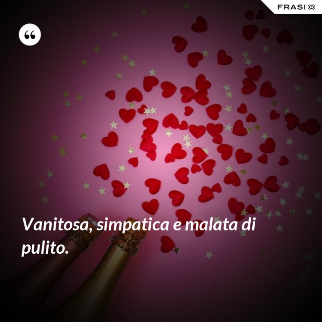 Vanitosa, simpatica e malata di pulito. - Anonimo