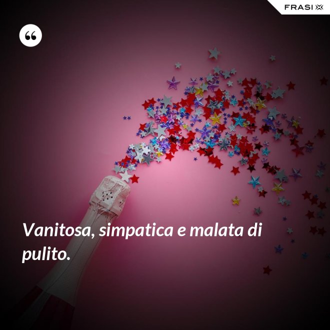 Vanitosa, simpatica e malata di pulito. - Anonimo