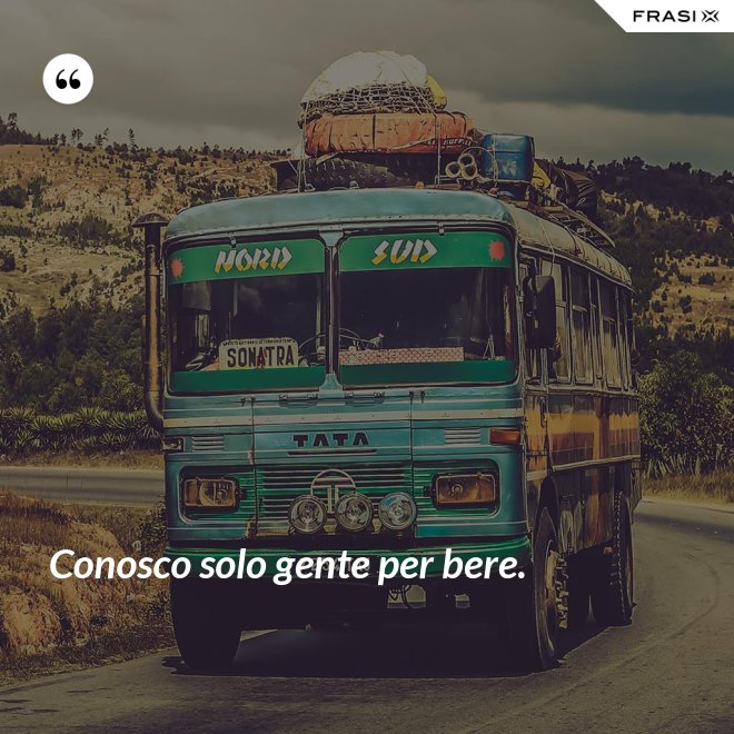 Conosco solo gente per bere. - Anonimo