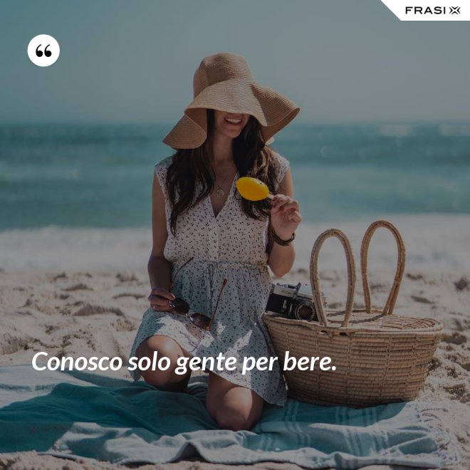 Conosco solo gente per bere. - Anonimo