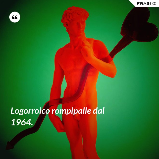 Logorroico rompipalle dal 1964. - Anonimo