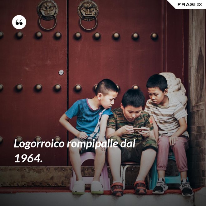 Logorroico rompipalle dal 1964. - Anonimo