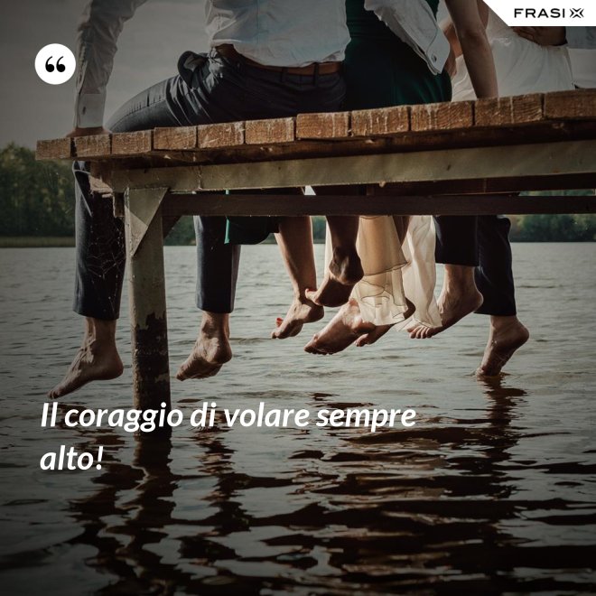 Il coraggio di volare sempre alto! - Anonimo