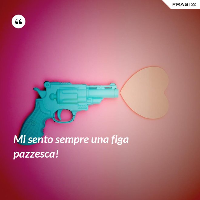 Mi sento sempre una figa pazzesca! - Anonimo