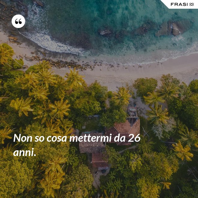 Non so cosa mettermi da 26 anni. - Anonimo
