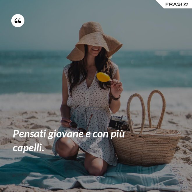 Pensati giovane e con più capelli. - Anonimo