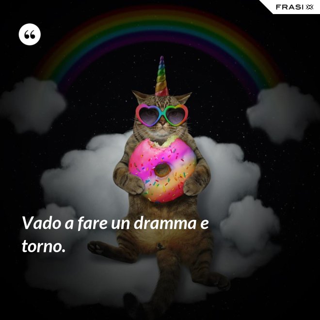 Vado a fare un dramma e torno. - Anonimo