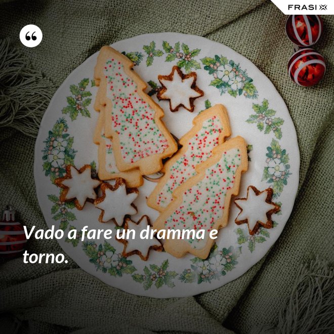 Vado a fare un dramma e torno. - Anonimo