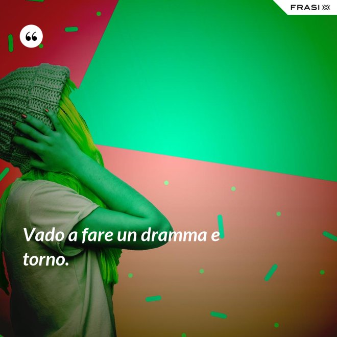 Vado a fare un dramma e torno. - Anonimo