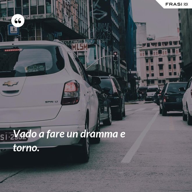 Vado a fare un dramma e torno. - Anonimo