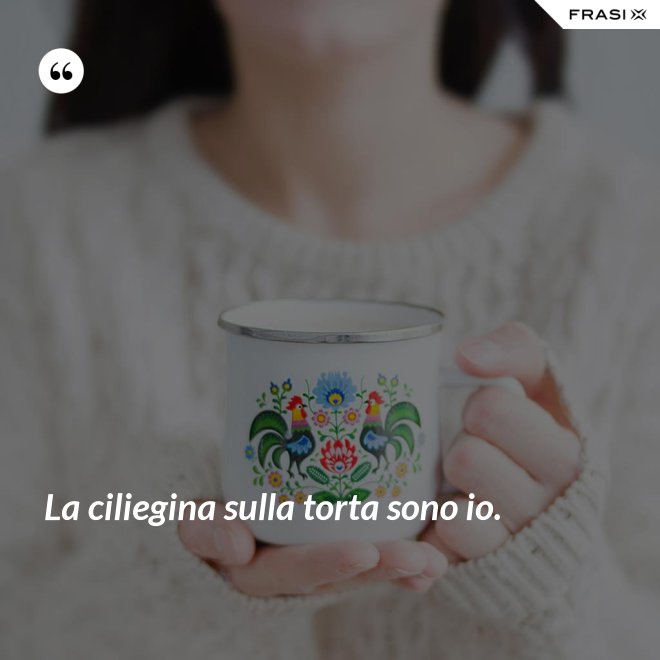 La ciliegina sulla torta sono io. - Anonimo