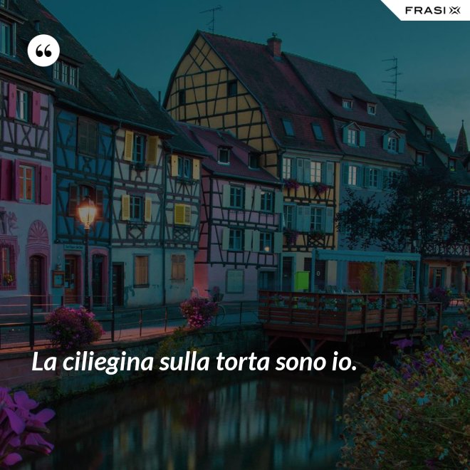 La ciliegina sulla torta sono io. - Anonimo