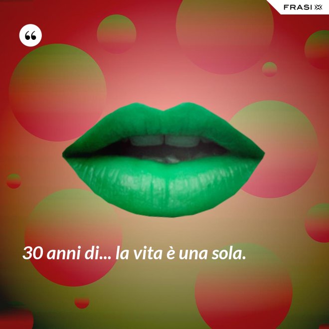 30 anni di... la vita è una sola. - Anonimo
