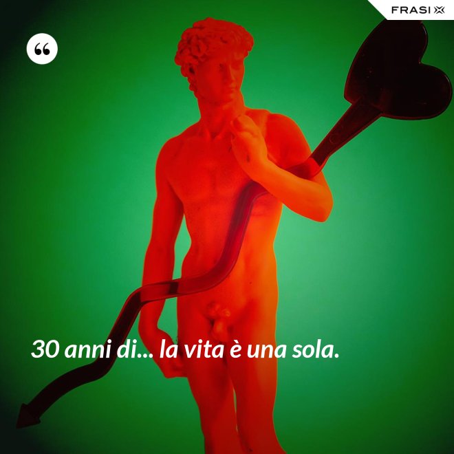 30 anni di... la vita è una sola. - Anonimo