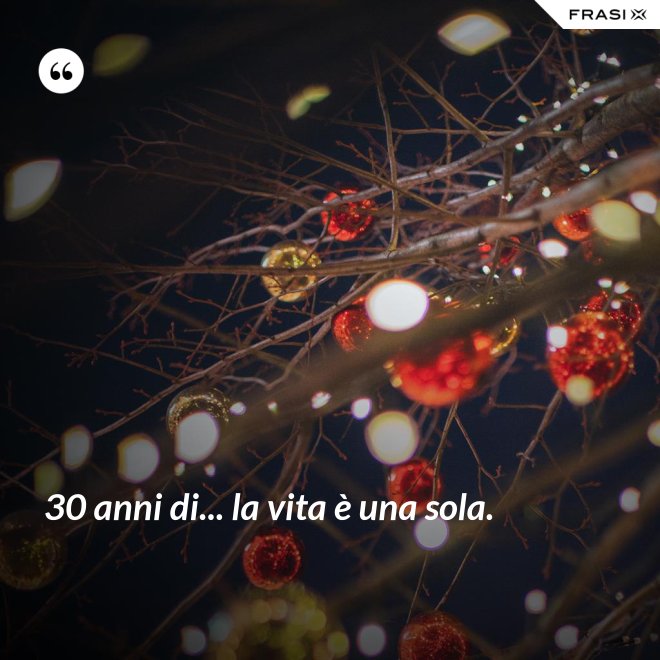30 anni di... la vita è una sola. - Anonimo