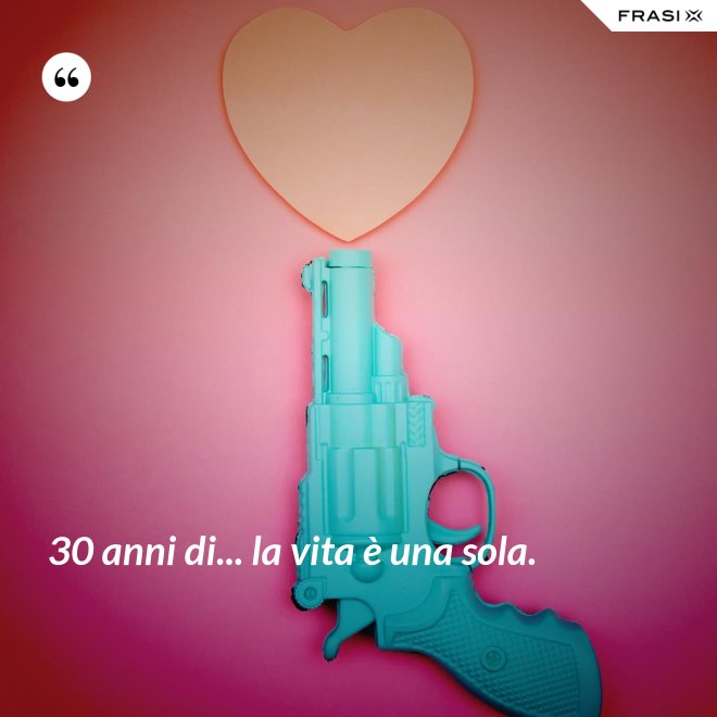 30 anni di... la vita è una sola. - Anonimo