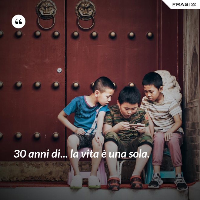 30 anni di... la vita è una sola. - Anonimo