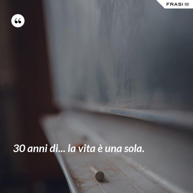 30 anni di... la vita è una sola. - Anonimo