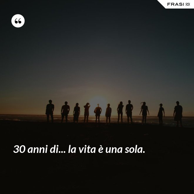 30 anni di... la vita è una sola. - Anonimo