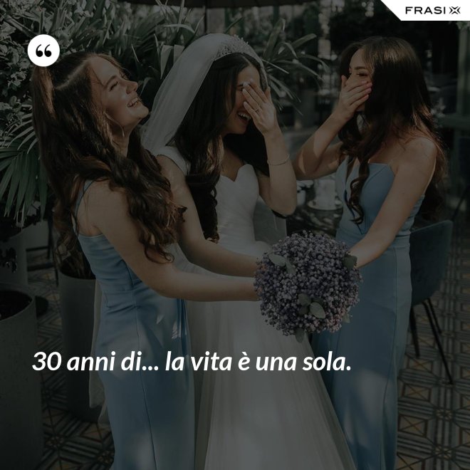 30 anni di... la vita è una sola. - Anonimo