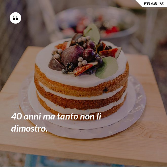 40 anni ma tanto non li dimostro. - Anonimo