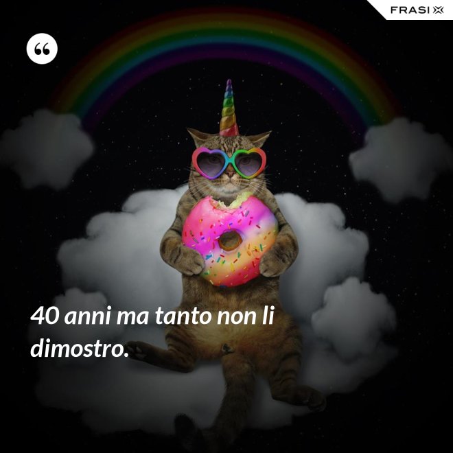 40 anni ma tanto non li dimostro. - Anonimo