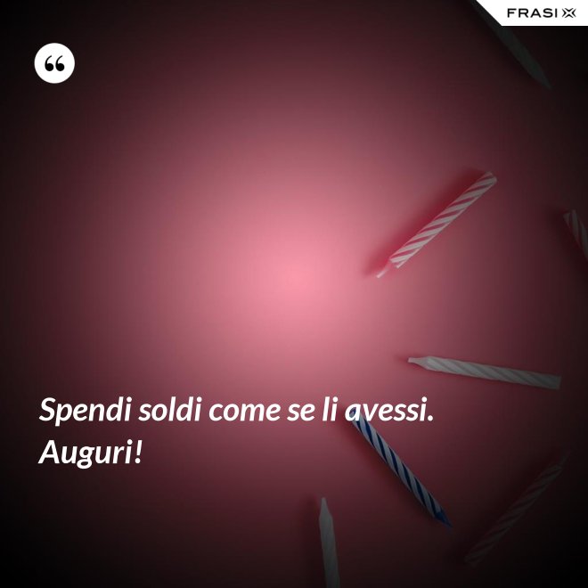 Spendi soldi come se li avessi. Auguri! - Anonimo