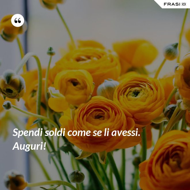 Spendi soldi come se li avessi. Auguri! - Anonimo