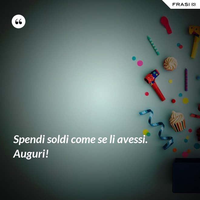 Spendi soldi come se li avessi. Auguri! - Anonimo