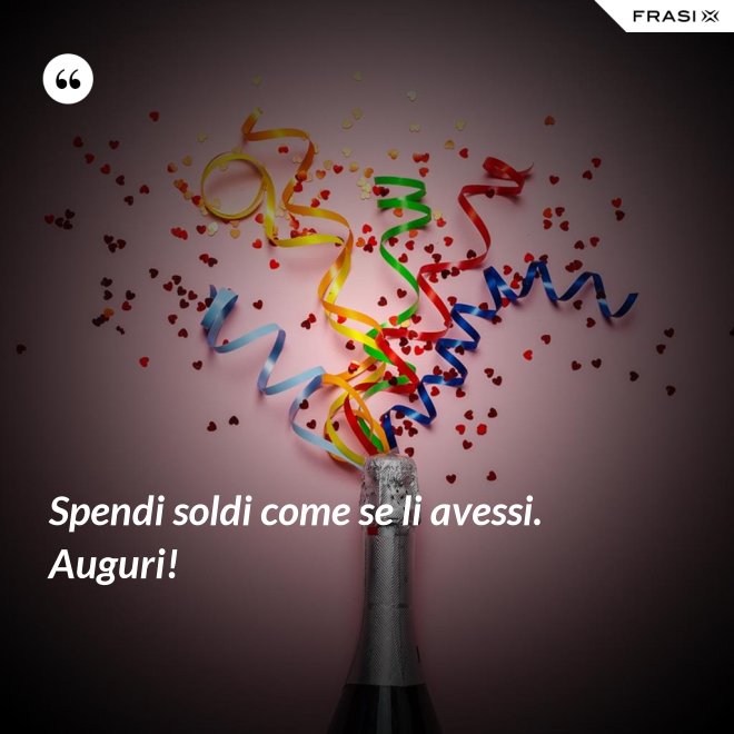 Spendi soldi come se li avessi. Auguri! - Anonimo