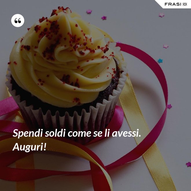 Spendi soldi come se li avessi. Auguri! - Anonimo