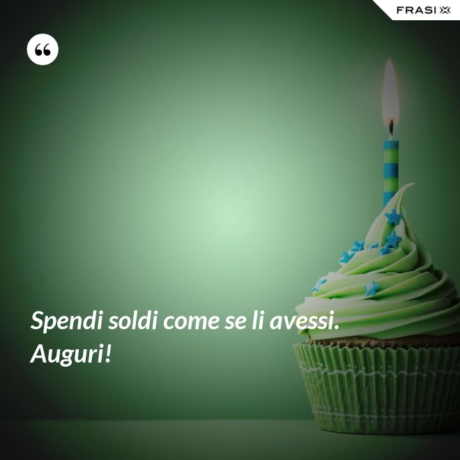 Spendi soldi come se li avessi. Auguri! - Anonimo