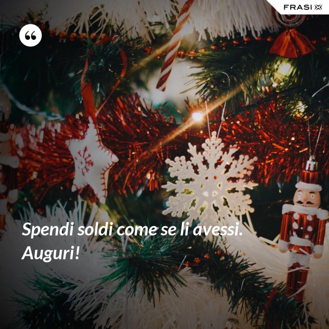 Spendi soldi come se li avessi. Auguri! - Anonimo