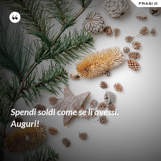 Spendi soldi come se li avessi. Auguri! - Anonimo