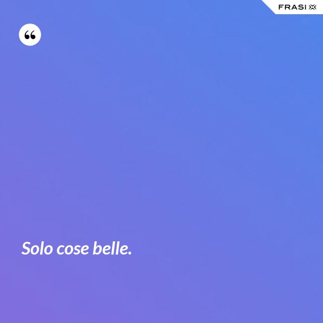 Solo cose belle. - Anonimo