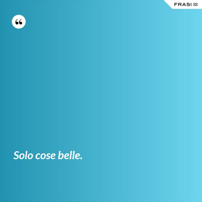 Solo cose belle. - Anonimo