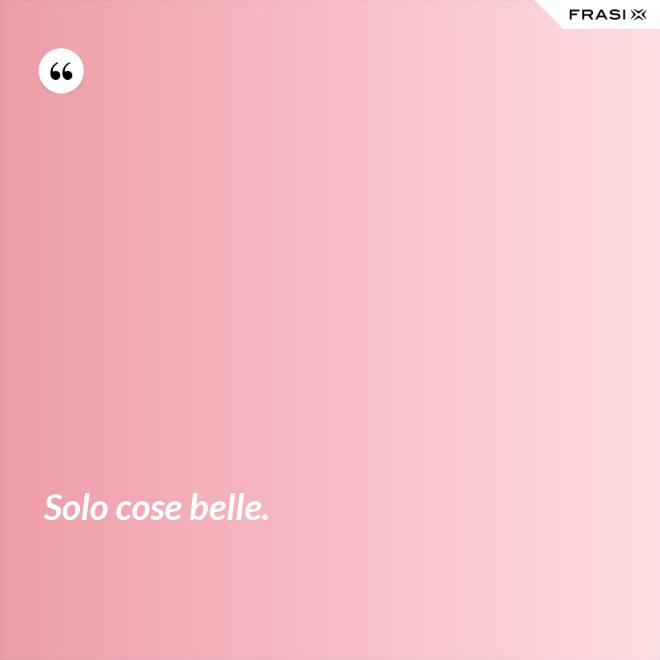 Solo cose belle. - Anonimo